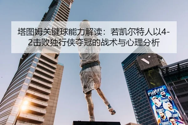 塔图姆关键球能力解读：若凯尔特人以4-2击败独行侠夺冠的战术与心理分析