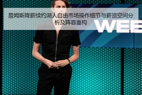 詹姆斯降薪续约湖人自由市场操作细节与薪资空间分析及阵容重构