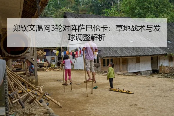 郑钦文温网3轮对阵萨巴伦卡：草地战术与发球调整解析