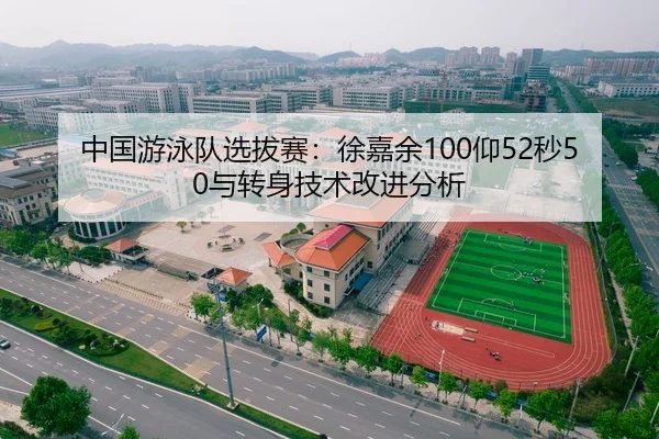 中国游泳队选拔赛：徐嘉余100仰52秒50与转身技术改进分析