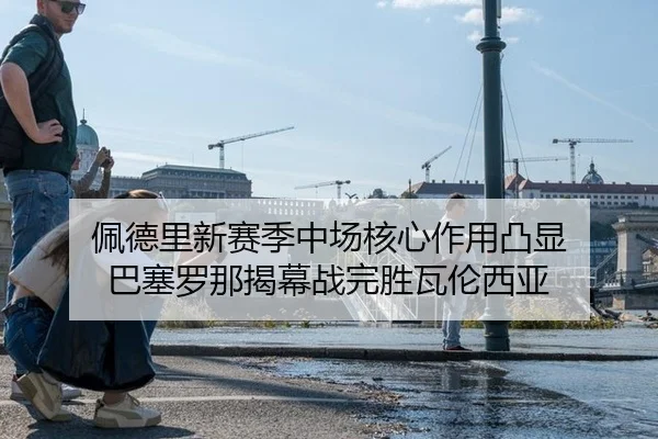佩德里新赛季中场核心作用凸显 巴塞罗那揭幕战完胜瓦伦西亚