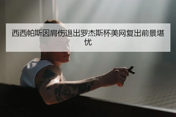 西西帕斯因肩伤退出罗杰斯杯美网复出前景堪忧