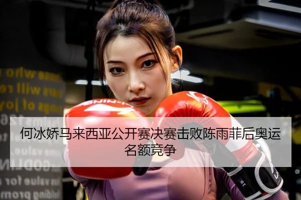 何冰娇马来西亚公开赛决赛击败陈雨菲后奥运名额竞争