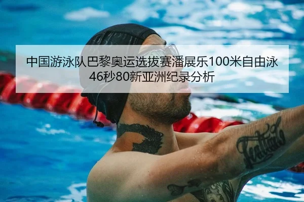 中国游泳队巴黎奥运选拔赛潘展乐100米自由泳46秒80新亚洲纪录分析