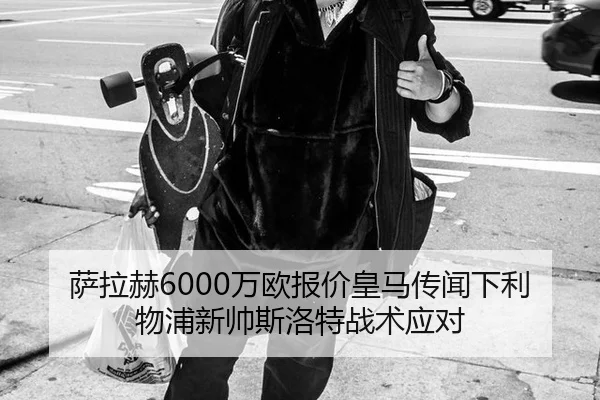 萨拉赫6000万欧报价皇马传闻下利物浦新帅斯洛特战术应对